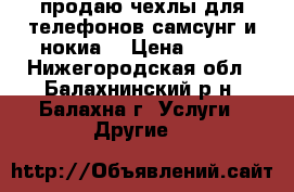 продаю чехлы для телефонов самсунг и нокиа  › Цена ­ 100 - Нижегородская обл., Балахнинский р-н, Балахна г. Услуги » Другие   